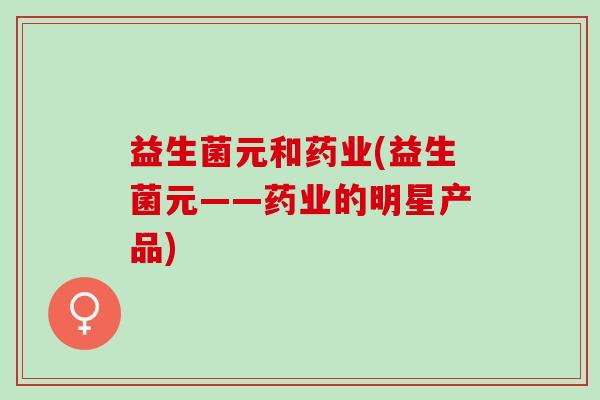 益生菌元和药业(益生菌元——药业的明星产品)