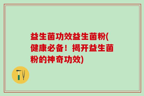 益生菌功效益生菌粉(健康必备！揭开益生菌粉的神奇功效)