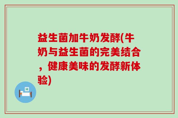 益生菌加牛奶发酵(牛奶与益生菌的完美结合，健康美味的发酵新体验)