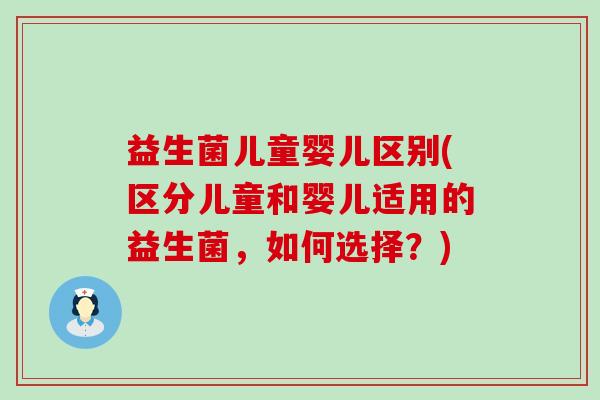 益生菌儿童婴儿区别(区分儿童和婴儿适用的益生菌，如何选择？)