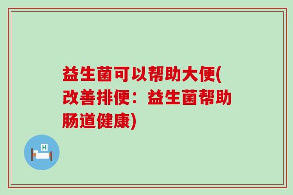 益生菌可以帮助大便(改善排便：益生菌帮助肠道健康)