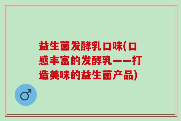 益生菌发酵乳口味(口感丰富的发酵乳——打造美味的益生菌产品)