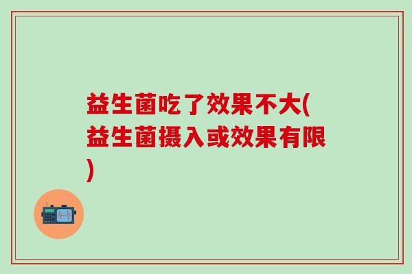 益生菌吃了效果不大(益生菌摄入或效果有限)