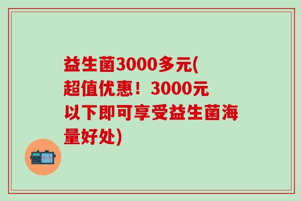 益生菌3000多元(超值优惠！3000元以下即可享受益生菌海量好处)