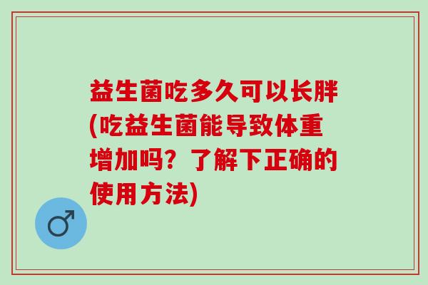 益生菌吃多久可以长胖(吃益生菌能导致体重增加吗？了解下正确的使用方法)