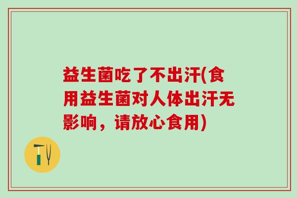 益生菌吃了不出汗(食用益生菌对人体出汗无影响，请放心食用)