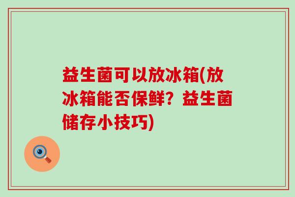 益生菌可以放冰箱(放冰箱能否保鲜？益生菌储存小技巧)