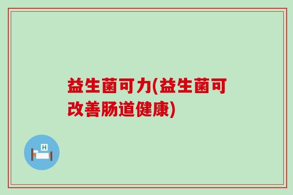 益生菌可力(益生菌可改善肠道健康)