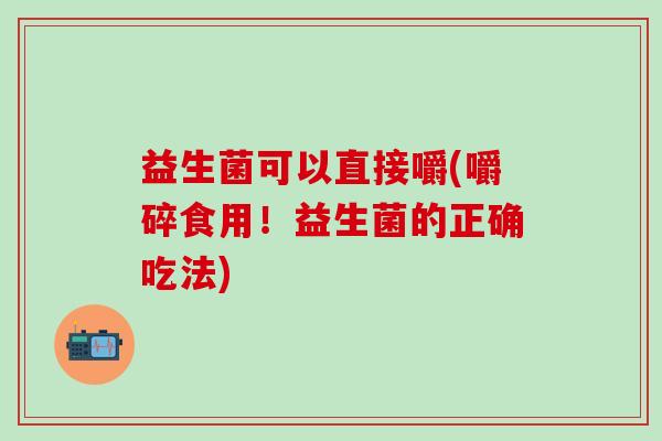 益生菌可以直接嚼(嚼碎食用！益生菌的正确吃法)