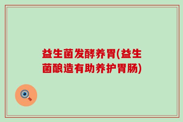益生菌发酵养胃(益生菌酿造有助养护)
