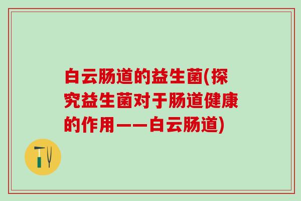 白云肠道的益生菌(探究益生菌对于肠道健康的作用——白云肠道)