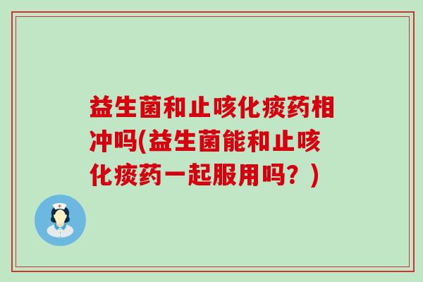 益生菌和止咳化痰药相冲吗(益生菌能和止咳化痰药一起服用吗？)