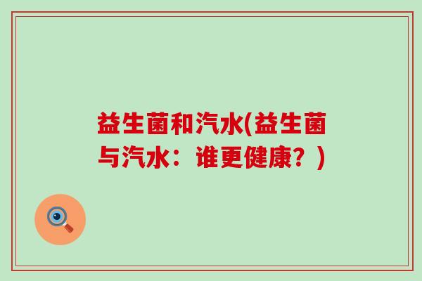 益生菌和汽水(益生菌与汽水：谁更健康？)