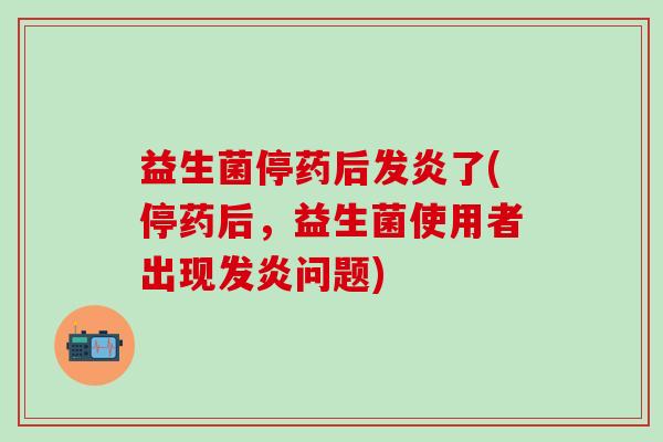 益生菌停药后发炎了(停药后，益生菌使用者出现发炎问题)