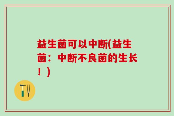 益生菌可以中断(益生菌：中断不良菌的生长！)