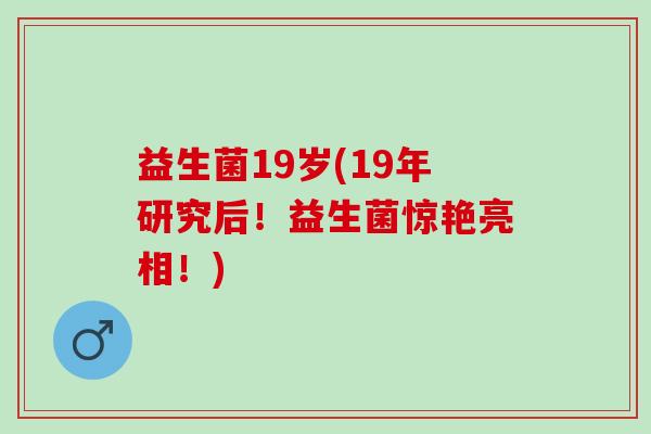 益生菌19岁(19年研究后！益生菌惊艳亮相！)