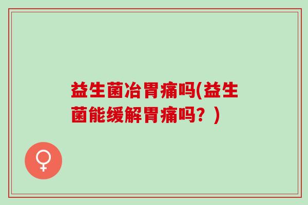 益生菌冶胃痛吗(益生菌能缓解胃痛吗？)