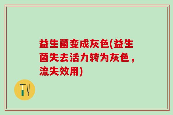 益生菌变成灰色(益生菌失去活力转为灰色，流失效用)