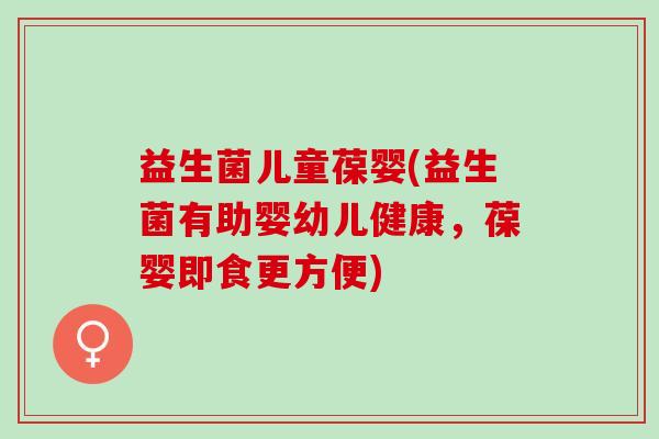 益生菌儿童葆婴(益生菌有助婴幼儿健康，葆婴即食更方便)