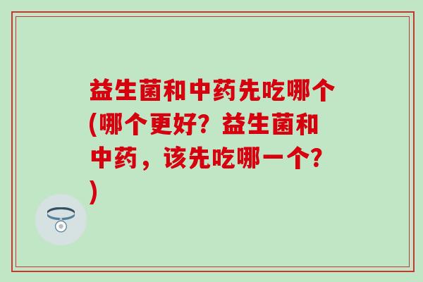 益生菌和先吃哪个(哪个更好？益生菌和，该先吃哪一个？)