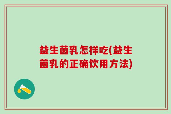益生菌乳怎样吃(益生菌乳的正确饮用方法)