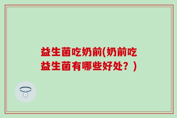 益生菌吃奶前(奶前吃益生菌有哪些好处？)