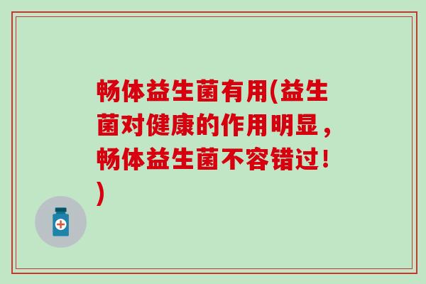 畅体益生菌有用(益生菌对健康的作用明显，畅体益生菌不容错过！)