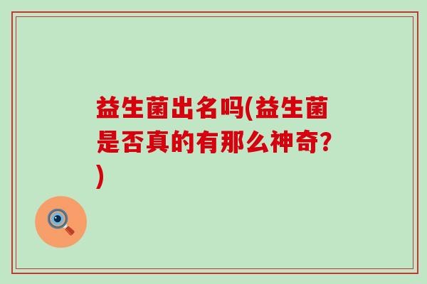 益生菌出名吗(益生菌是否真的有那么神奇？)