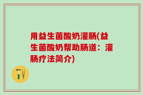 用益生菌酸奶灌肠(益生菌酸奶帮助肠道：灌肠疗法简介)