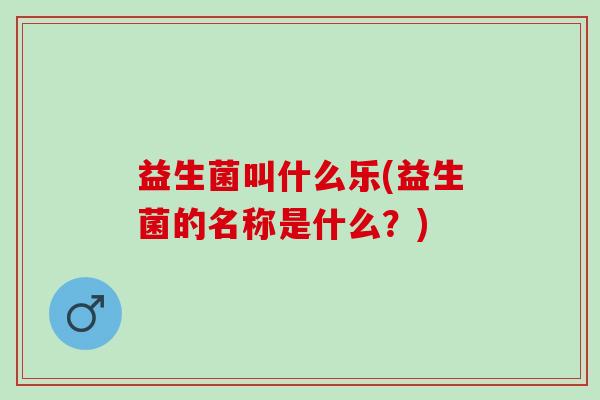 益生菌叫什么乐(益生菌的名称是什么？)