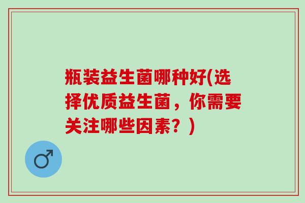瓶装益生菌哪种好(选择优质益生菌，你需要关注哪些因素？)