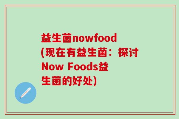益生菌nowfood(现在有益生菌：探讨Now Foods益生菌的好处)