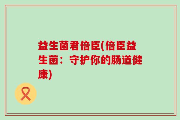 益生菌君倍臣(倍臣益生菌：守护你的肠道健康)