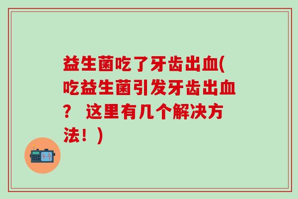 益生菌吃了牙齿出(吃益生菌引发牙齿出？ 这里有几个解决方法！)