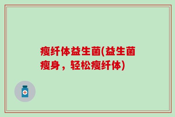 瘦纤体益生菌(益生菌瘦身，轻松瘦纤体)