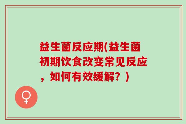 益生菌反应期(益生菌初期饮食改变常见反应，如何有效缓解？)