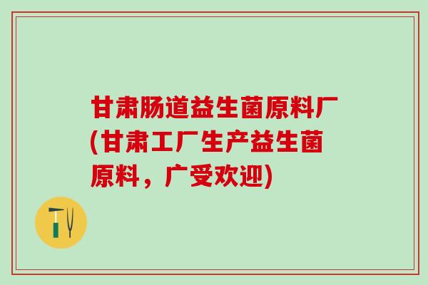 甘肃肠道益生菌原料厂(甘肃工厂生产益生菌原料，广受欢迎)