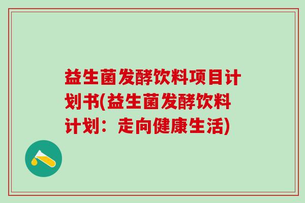 益生菌发酵饮料项目计划书(益生菌发酵饮料计划：走向健康生活)