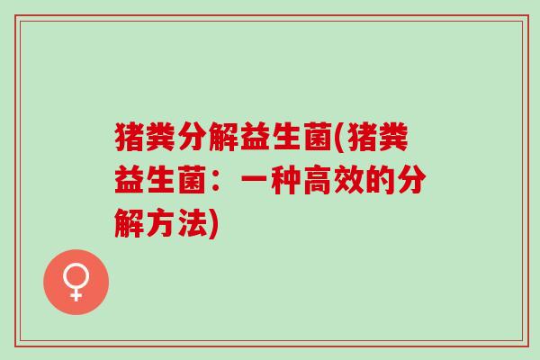 猪粪分解益生菌(猪粪益生菌：一种高效的分解方法)