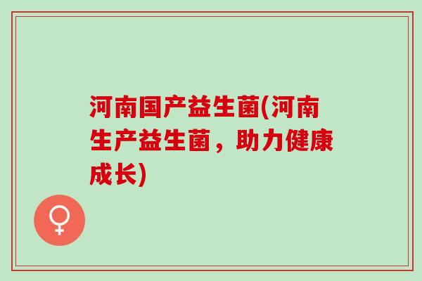 河南国产益生菌(河南生产益生菌，助力健康成长)