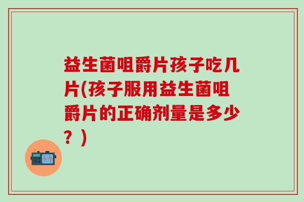 益生菌咀爵片孩子吃几片(孩子服用益生菌咀爵片的正确剂量是多少？)