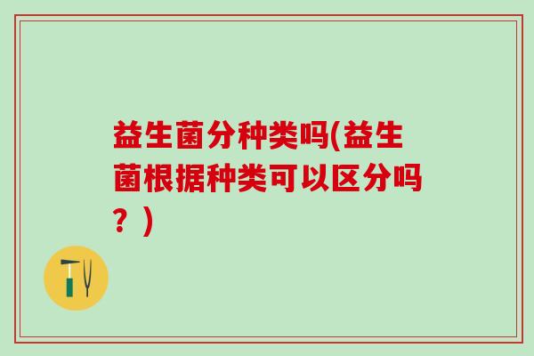 益生菌分种类吗(益生菌根据种类可以区分吗？)