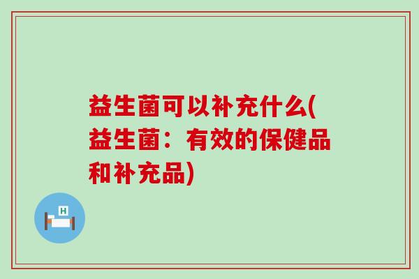 益生菌可以补充什么(益生菌：有效的保健品和补充品)