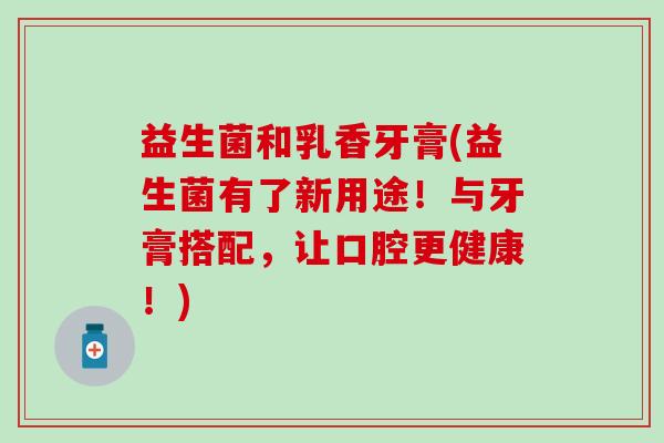 益生菌和乳香牙膏(益生菌有了新用途！与牙膏搭配，让口腔更健康！)