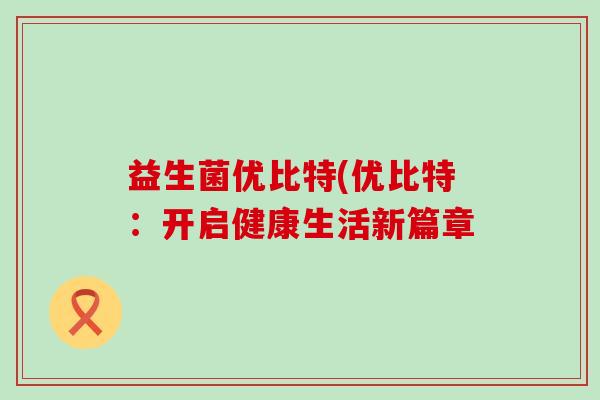益生菌优比特(优比特：开启健康生活新篇章