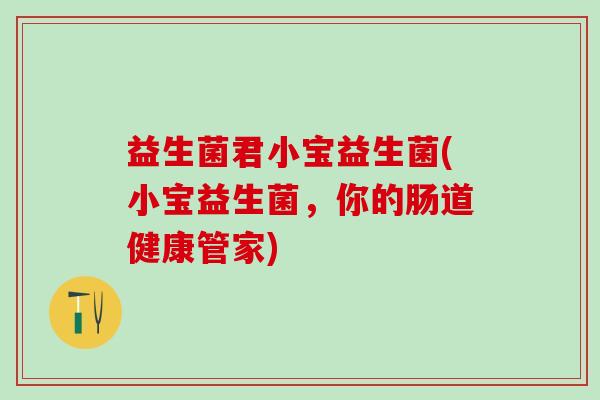 益生菌君小宝益生菌(小宝益生菌，你的肠道健康管家)