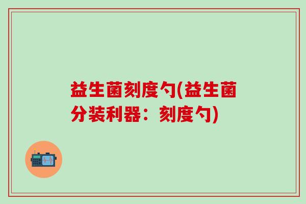 益生菌刻度勺(益生菌分装利器：刻度勺)