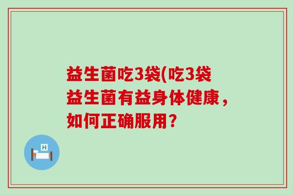 益生菌吃3袋(吃3袋益生菌有益身体健康，如何正确服用？