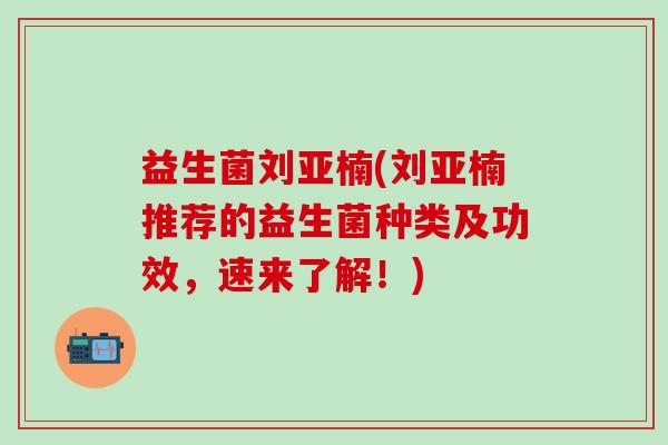 益生菌刘亚楠(刘亚楠推荐的益生菌种类及功效，速来了解！)
