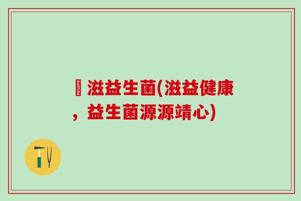 滶滋益生菌(滋益健康，益生菌源源靖心)
